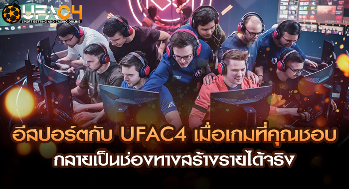 อีสปอร์ตกับ UFAC4 เมื่อเกมที่คุณชอบกลายเป็นช่องทางสร้างรายได้จริง