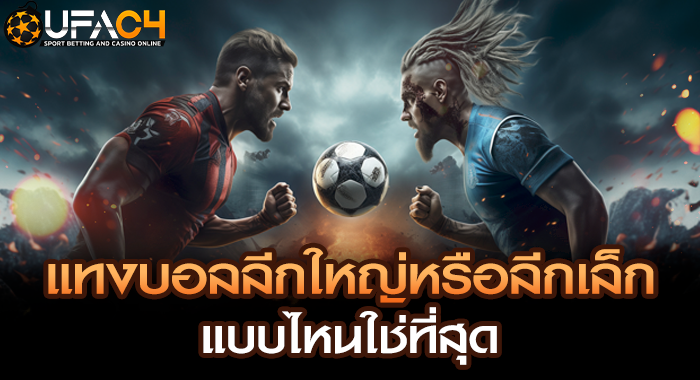 แทงบอลลีกใหญ่หรือลีกเล็ก แบบไหนใช่ที่สุด